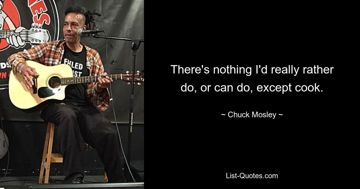 There's nothing I'd really rather do, or can do, except cook. — © Chuck Mosley