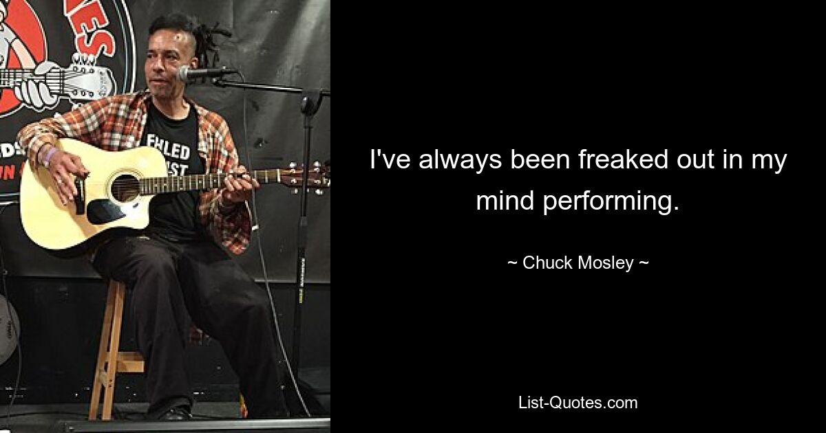 I've always been freaked out in my mind performing. — © Chuck Mosley