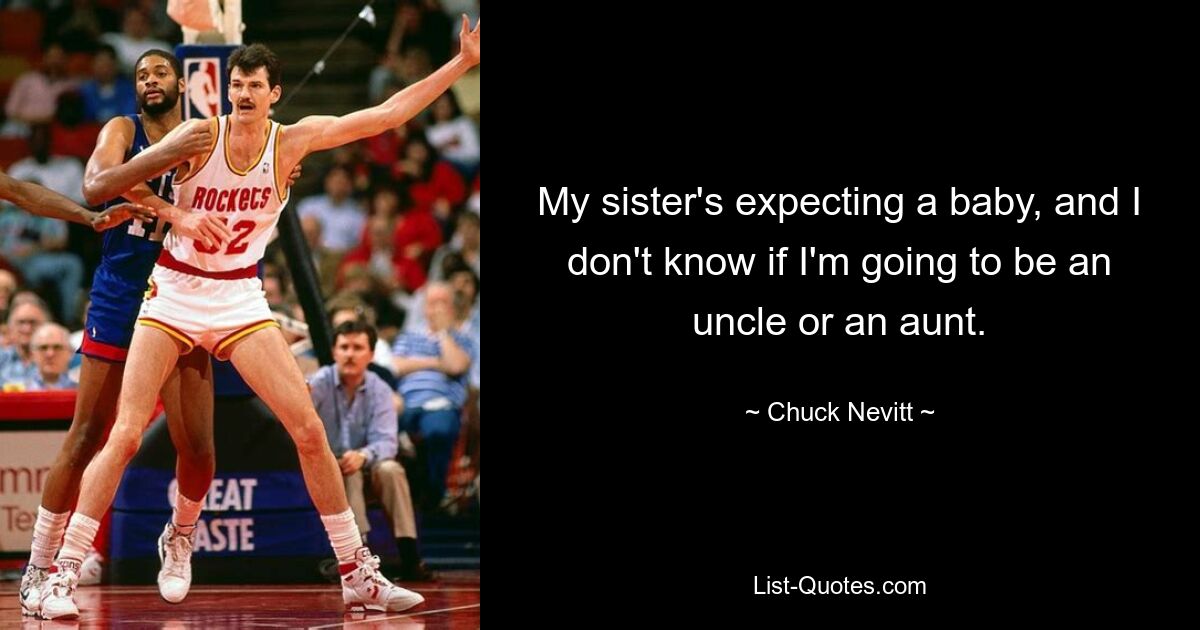 My sister's expecting a baby, and I don't know if I'm going to be an uncle or an aunt. — © Chuck Nevitt