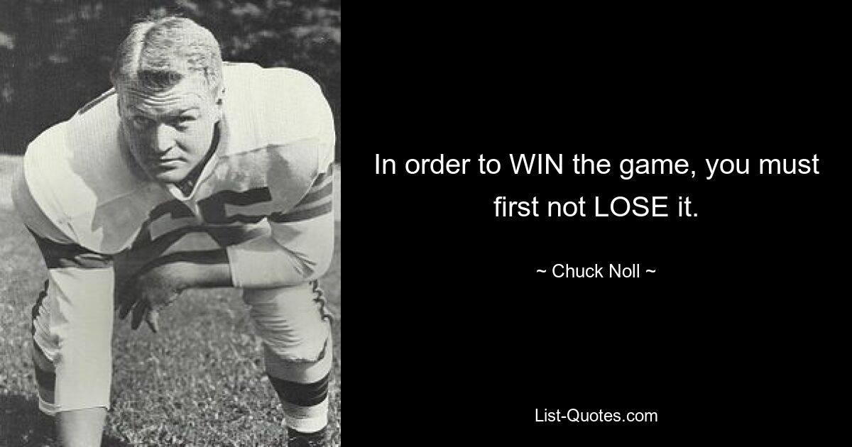 In order to WIN the game, you must first not LOSE it. — © Chuck Noll