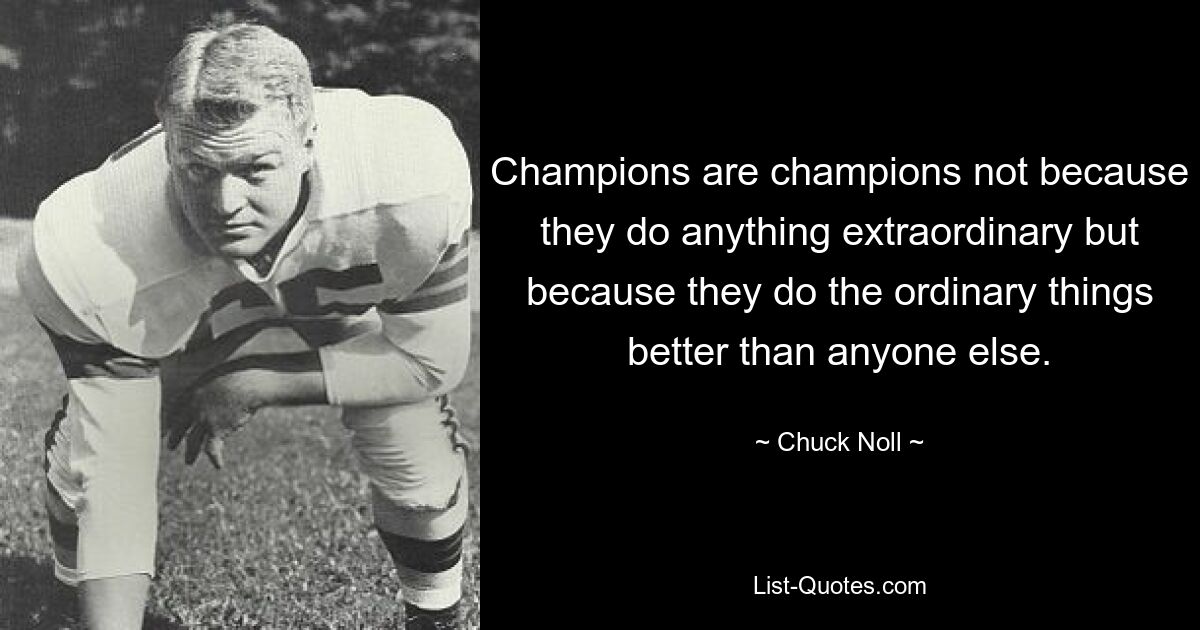 Champions are champions not because they do anything extraordinary but because they do the ordinary things better than anyone else. — © Chuck Noll