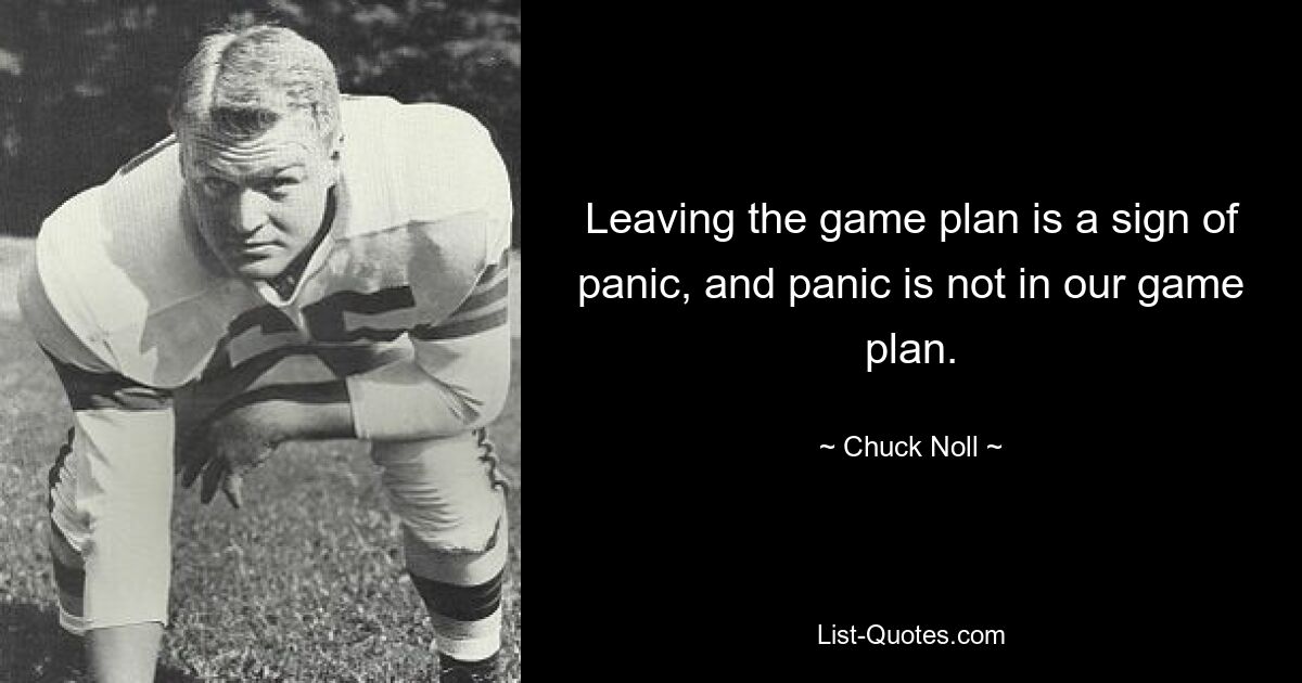 Leaving the game plan is a sign of panic, and panic is not in our game plan. — © Chuck Noll