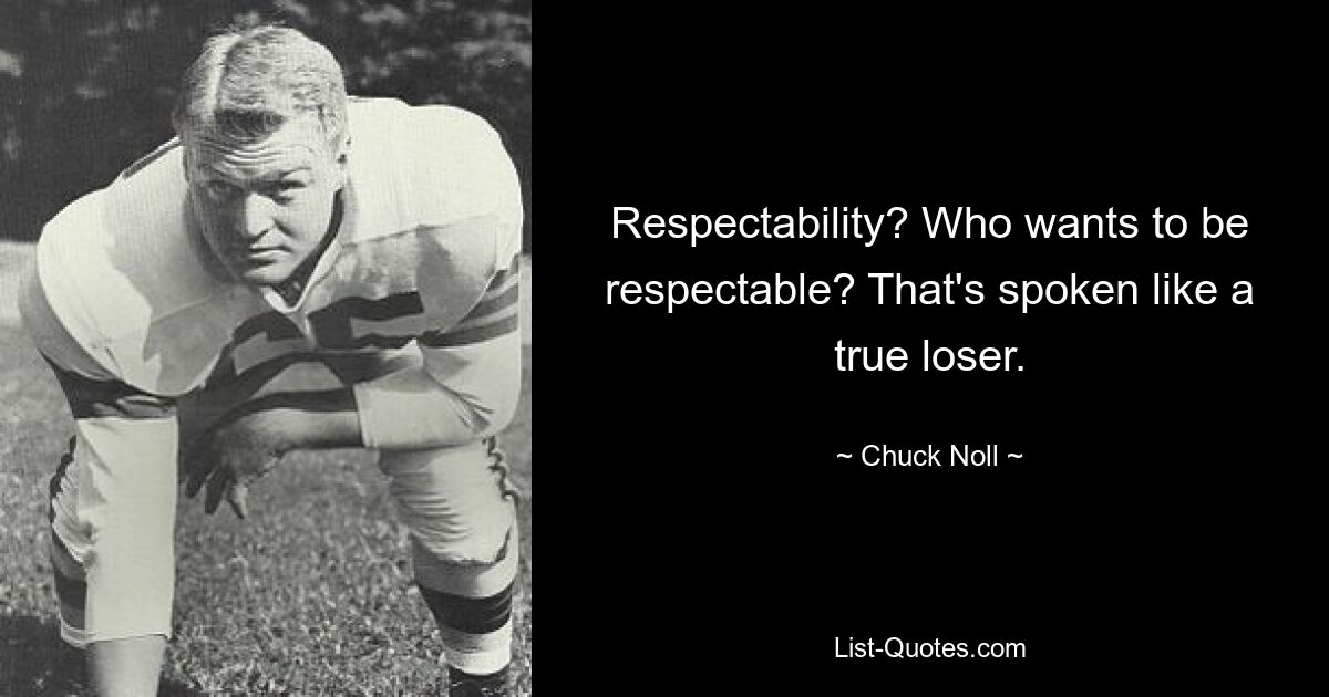 Respectability? Who wants to be respectable? That's spoken like a true loser. — © Chuck Noll