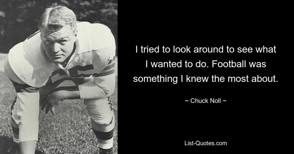 I tried to look around to see what I wanted to do. Football was something I knew the most about. — © Chuck Noll