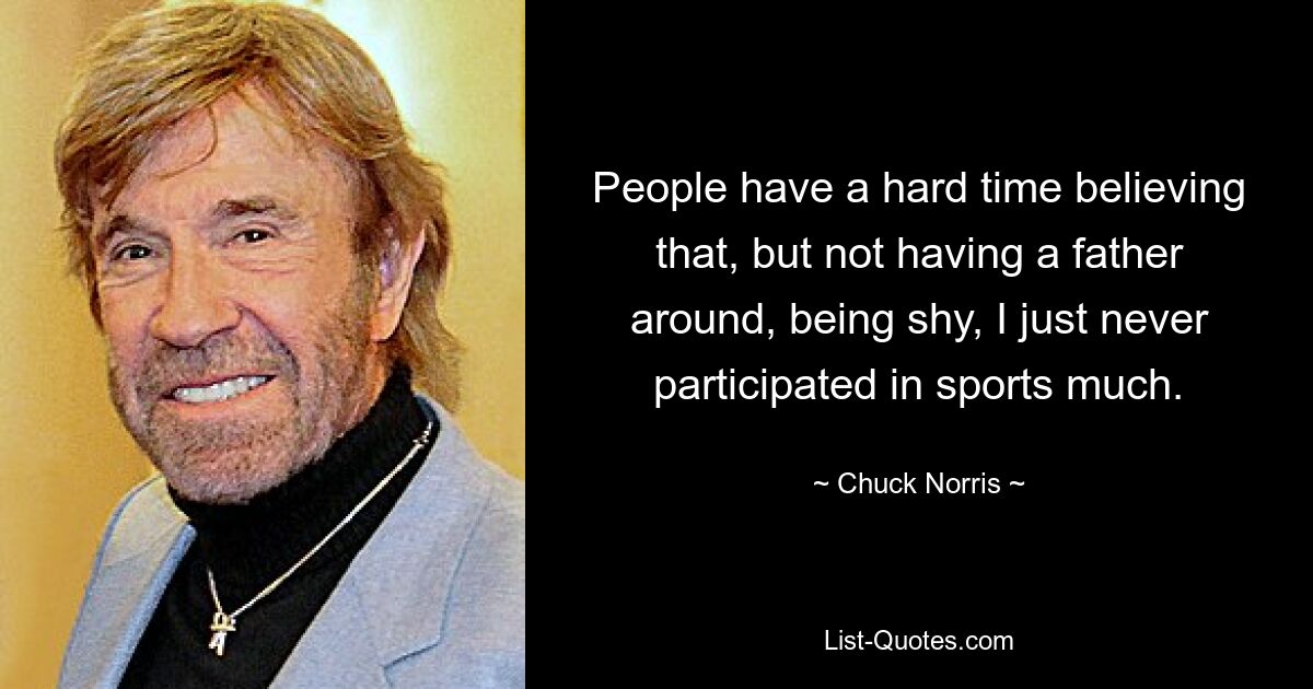 People have a hard time believing that, but not having a father around, being shy, I just never participated in sports much. — © Chuck Norris