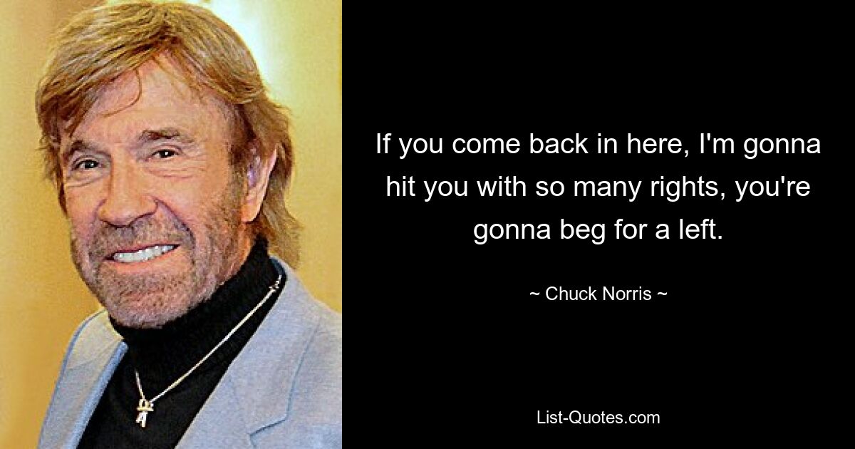 If you come back in here, I'm gonna hit you with so many rights, you're gonna beg for a left. — © Chuck Norris