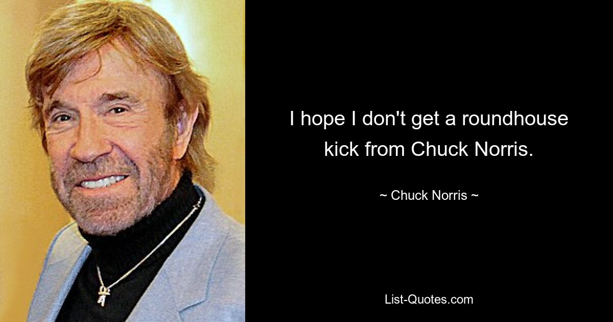 I hope I don't get a roundhouse kick from Chuck Norris. — © Chuck Norris