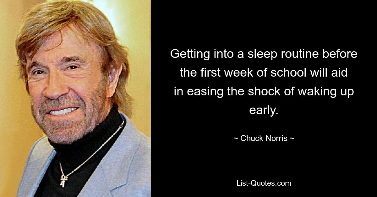 Getting into a sleep routine before the first week of school will aid in easing the shock of waking up early. — © Chuck Norris