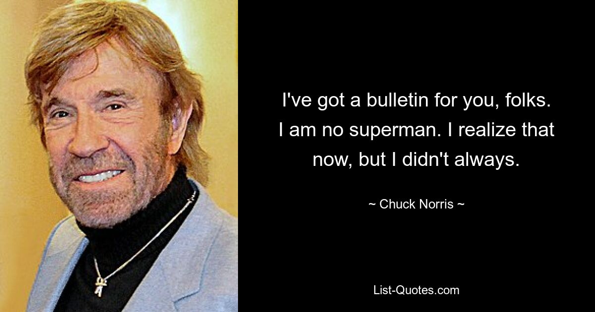 I've got a bulletin for you, folks. I am no superman. I realize that now, but I didn't always. — © Chuck Norris