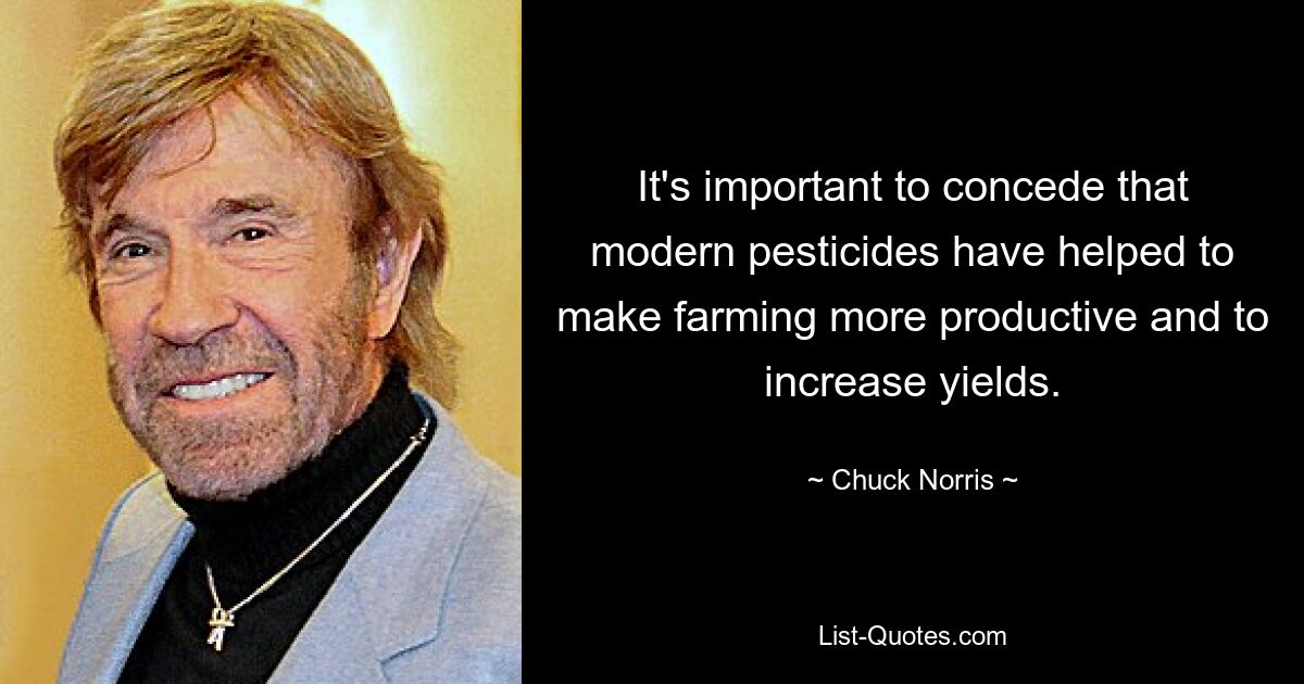 It's important to concede that modern pesticides have helped to make farming more productive and to increase yields. — © Chuck Norris