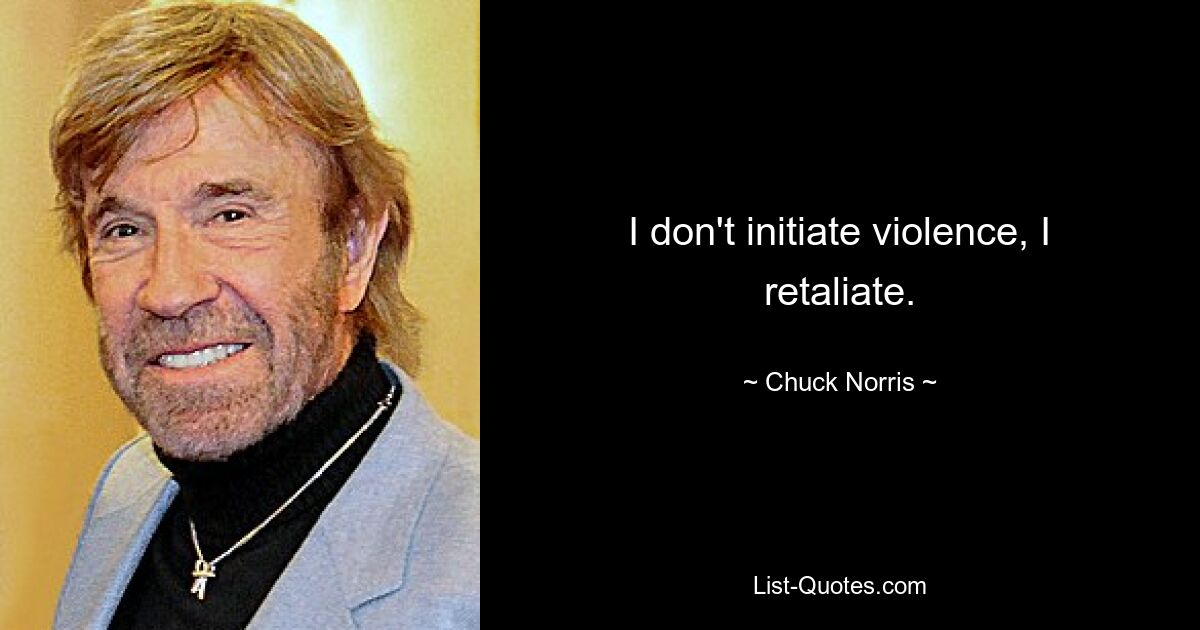 I don't initiate violence, I retaliate. — © Chuck Norris