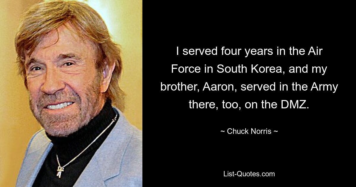 I served four years in the Air Force in South Korea, and my brother, Aaron, served in the Army there, too, on the DMZ. — © Chuck Norris