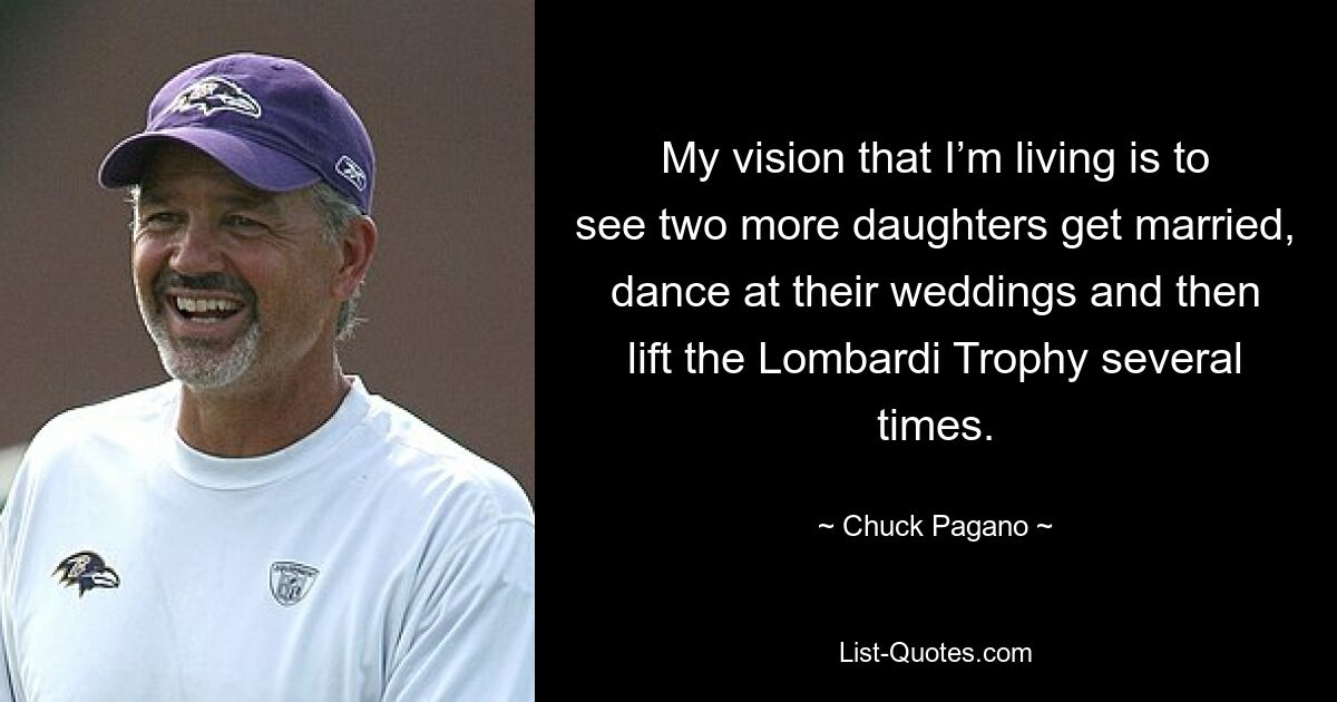 My vision that I’m living is to see two more daughters get married, dance at their weddings and then lift the Lombardi Trophy several times. — © Chuck Pagano