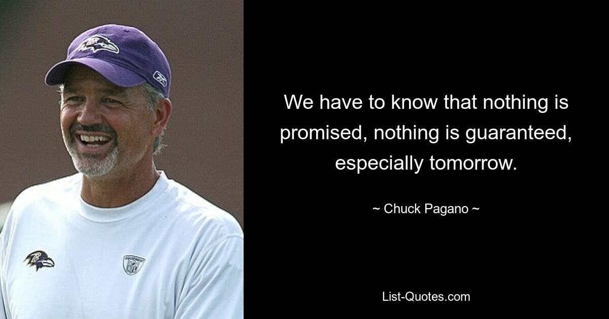 We have to know that nothing is promised, nothing is guaranteed, especially tomorrow. — © Chuck Pagano