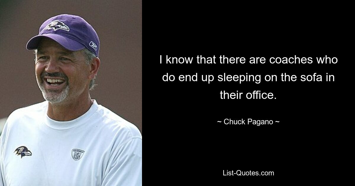 I know that there are coaches who do end up sleeping on the sofa in their office. — © Chuck Pagano