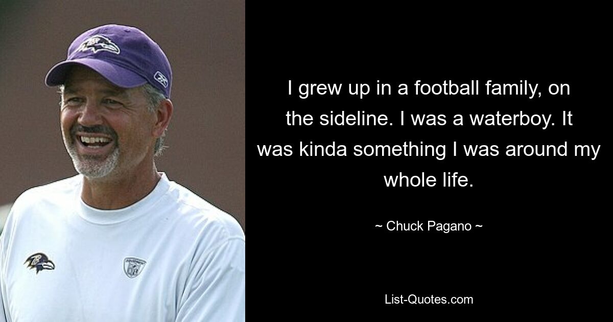 I grew up in a football family, on the sideline. I was a waterboy. It was kinda something I was around my whole life. — © Chuck Pagano