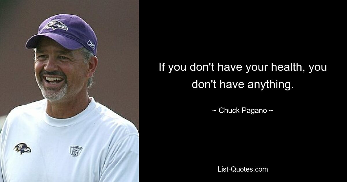 If you don't have your health, you don't have anything. — © Chuck Pagano