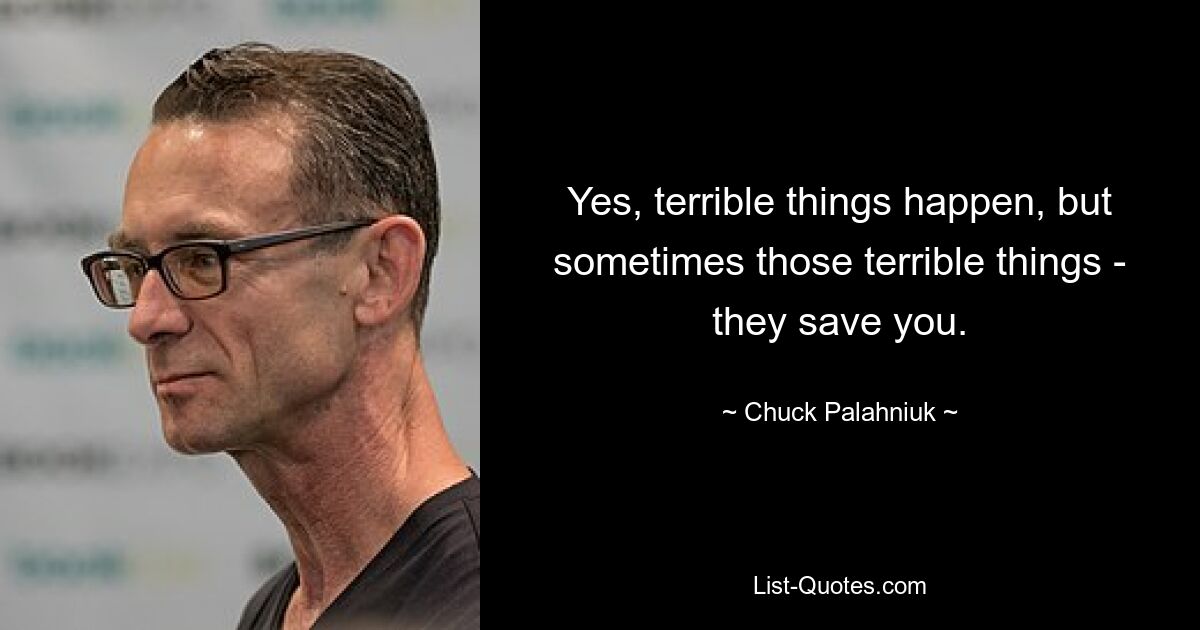 Yes, terrible things happen, but sometimes those terrible things - they save you. — © Chuck Palahniuk