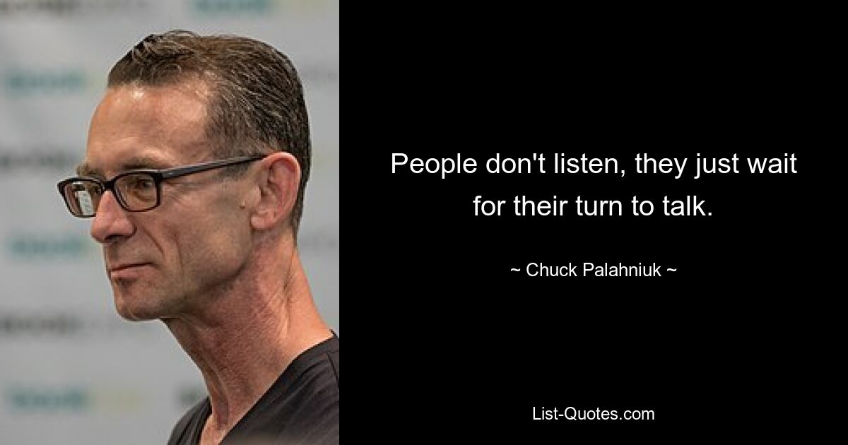 People don't listen, they just wait for their turn to talk. — © Chuck Palahniuk