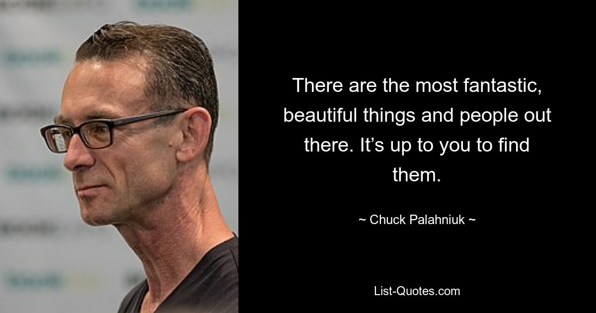 There are the most fantastic, beautiful things and people out there. It’s up to you to find them. — © Chuck Palahniuk