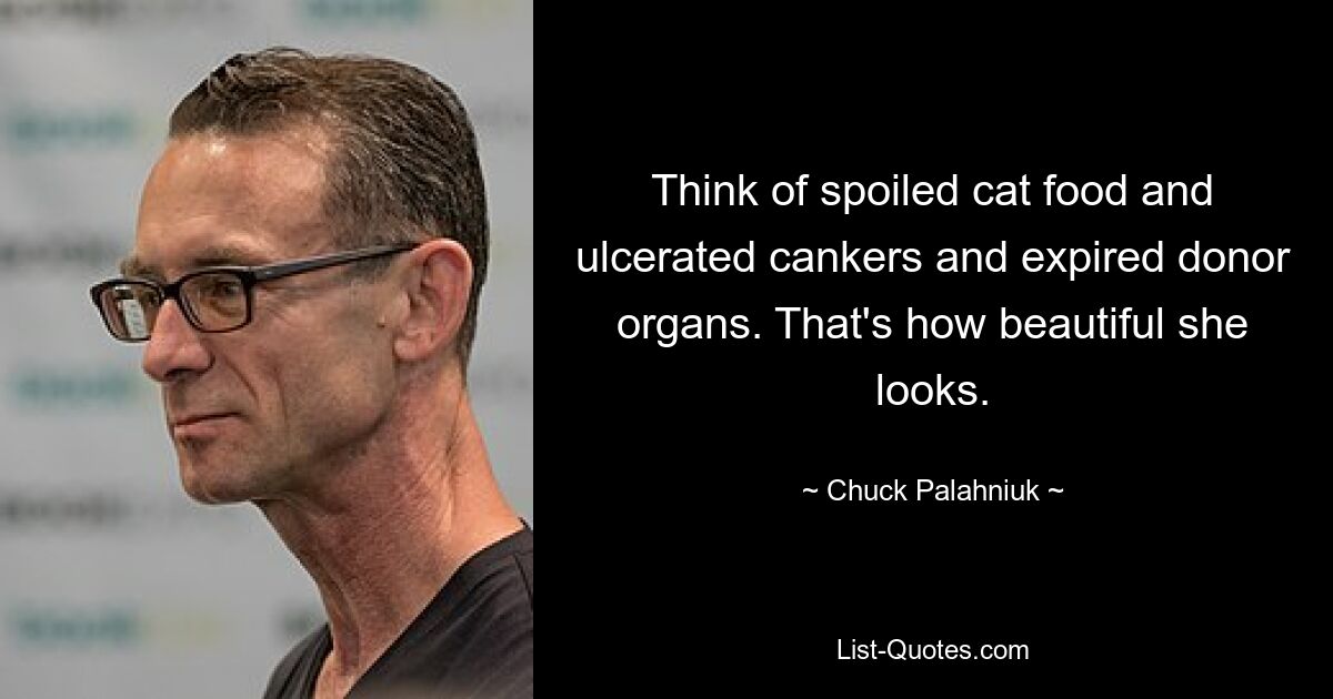 Think of spoiled cat food and ulcerated cankers and expired donor organs. That's how beautiful she looks. — © Chuck Palahniuk