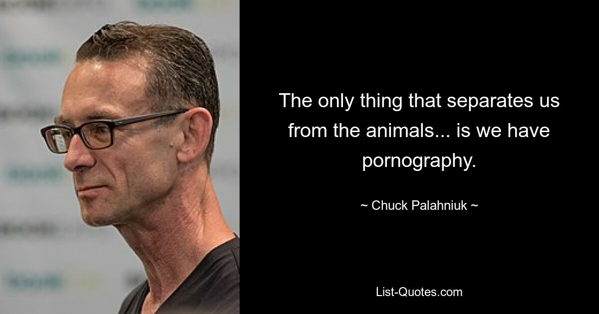 The only thing that separates us from the animals... is we have pornography. — © Chuck Palahniuk