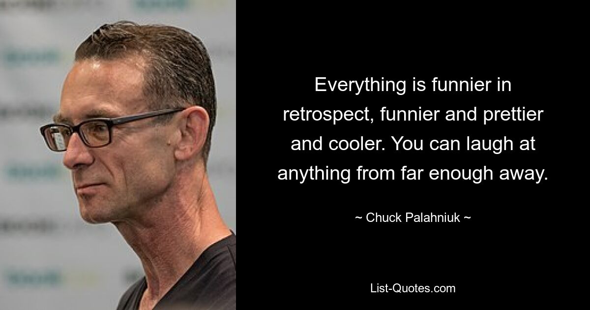 Everything is funnier in retrospect, funnier and prettier and cooler. You can laugh at anything from far enough away. — © Chuck Palahniuk