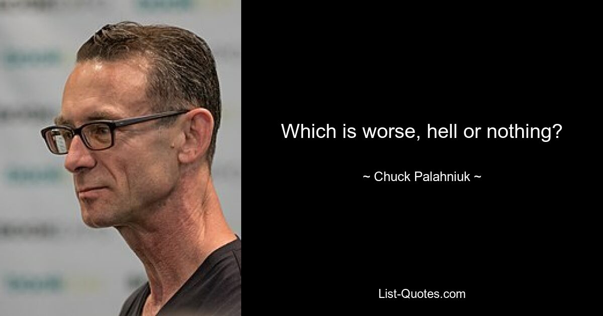 Which is worse, hell or nothing? — © Chuck Palahniuk