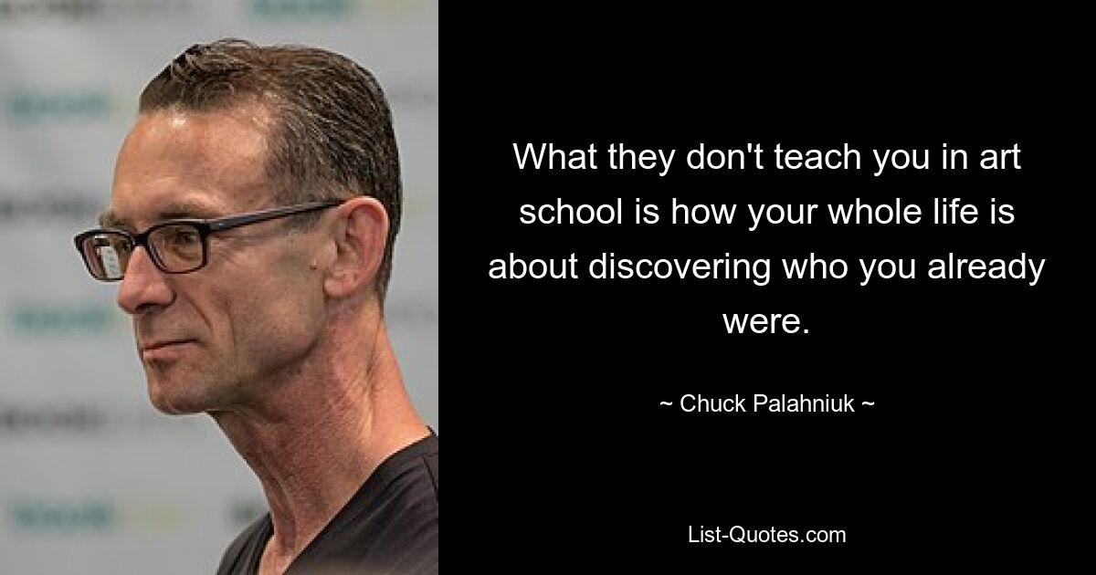 What they don't teach you in art school is how your whole life is about discovering who you already were. — © Chuck Palahniuk