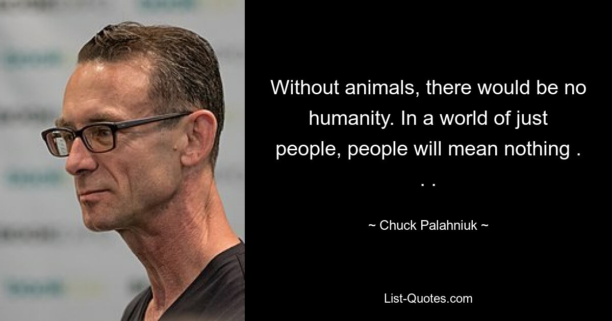 Without animals, there would be no humanity. In a world of just people, people will mean nothing . . . — © Chuck Palahniuk