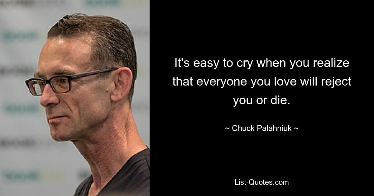 It's easy to cry when you realize that everyone you love will reject you or die. — © Chuck Palahniuk