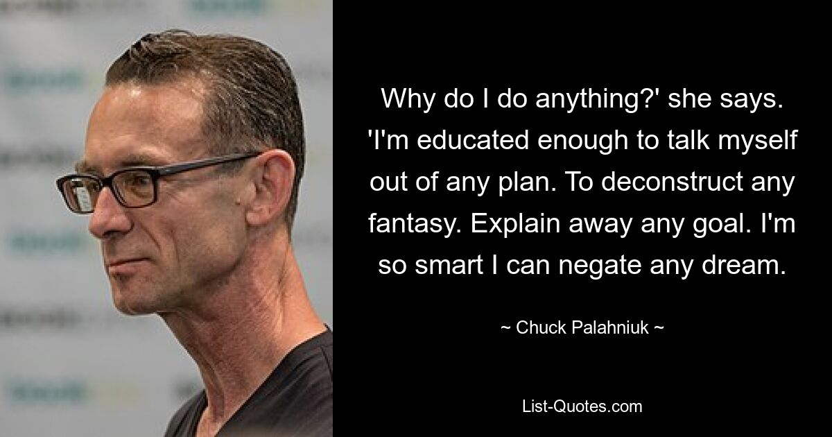 Why do I do anything?' she says. 'I'm educated enough to talk myself out of any plan. To deconstruct any fantasy. Explain away any goal. I'm so smart I can negate any dream. — © Chuck Palahniuk