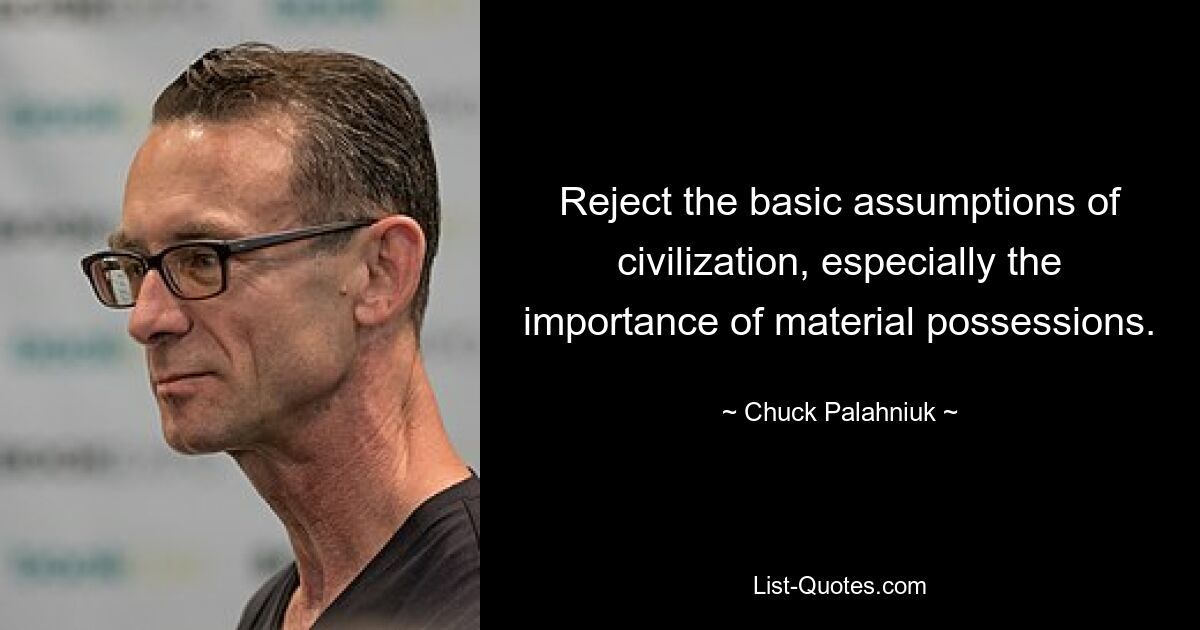 Reject the basic assumptions of civilization, especially the importance of material possessions. — © Chuck Palahniuk