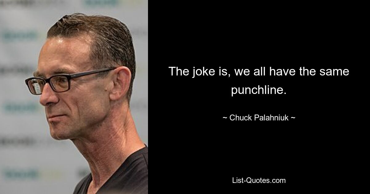 The joke is, we all have the same punchline. — © Chuck Palahniuk