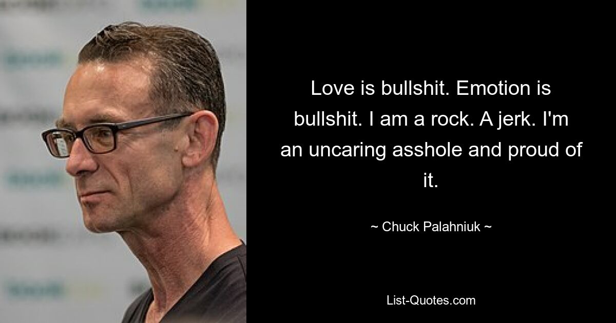 Love is bullshit. Emotion is bullshit. I am a rock. A jerk. I'm an uncaring asshole and proud of it. — © Chuck Palahniuk