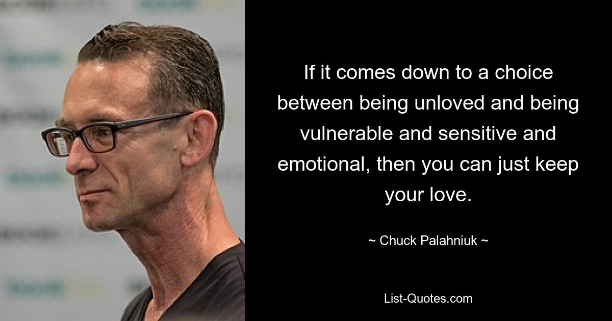 If it comes down to a choice between being unloved and being vulnerable and sensitive and emotional, then you can just keep your love. — © Chuck Palahniuk