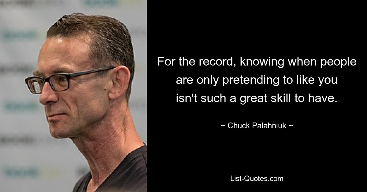 For the record, knowing when people are only pretending to like you isn't such a great skill to have. — © Chuck Palahniuk