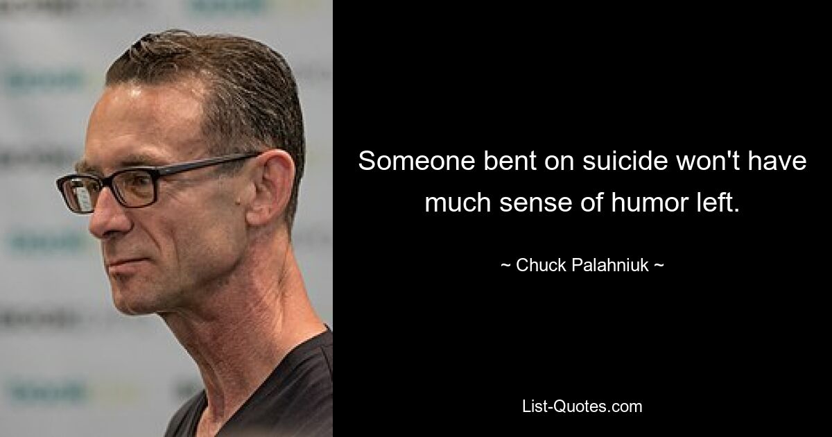 Someone bent on suicide won't have much sense of humor left. — © Chuck Palahniuk