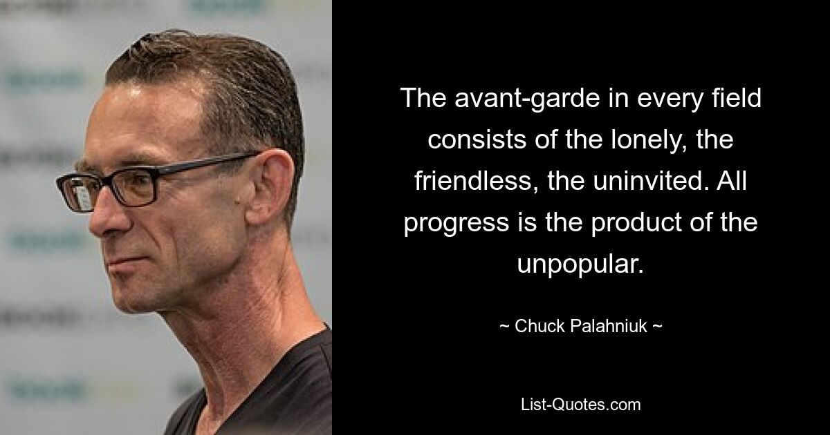 The avant-garde in every field consists of the lonely, the friendless, the uninvited. All progress is the product of the unpopular. — © Chuck Palahniuk