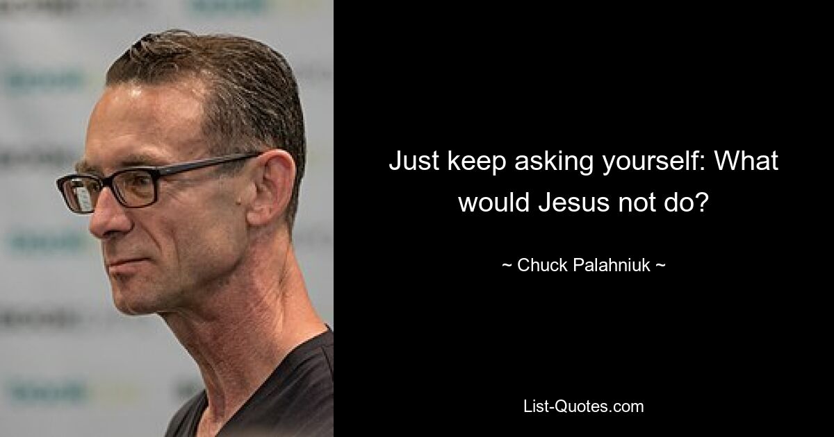 Just keep asking yourself: What would Jesus not do? — © Chuck Palahniuk