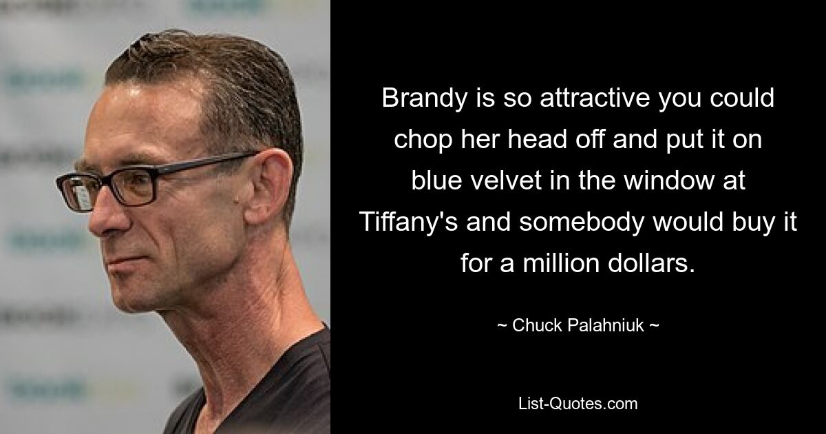 Brandy is so attractive you could chop her head off and put it on blue velvet in the window at Tiffany's and somebody would buy it for a million dollars. — © Chuck Palahniuk