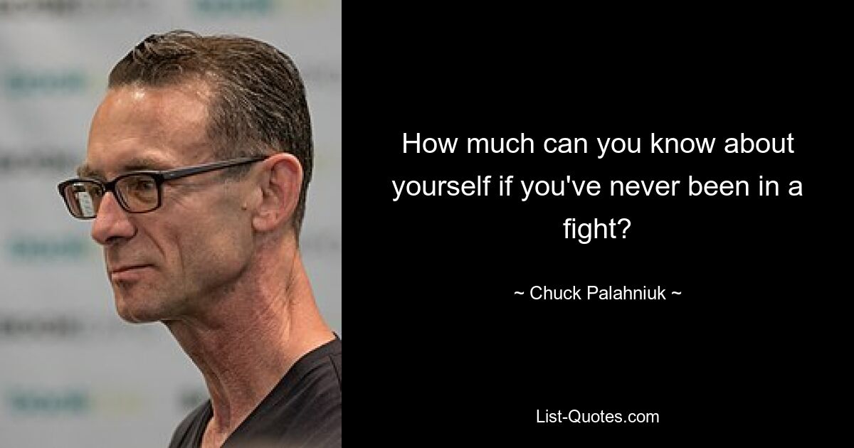 How much can you know about yourself if you've never been in a fight? — © Chuck Palahniuk