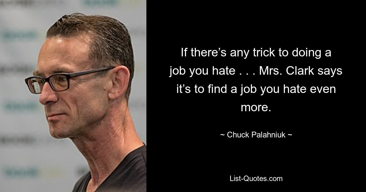 If there’s any trick to doing a job you hate . . . Mrs. Clark says it’s to find a job you hate even more. — © Chuck Palahniuk