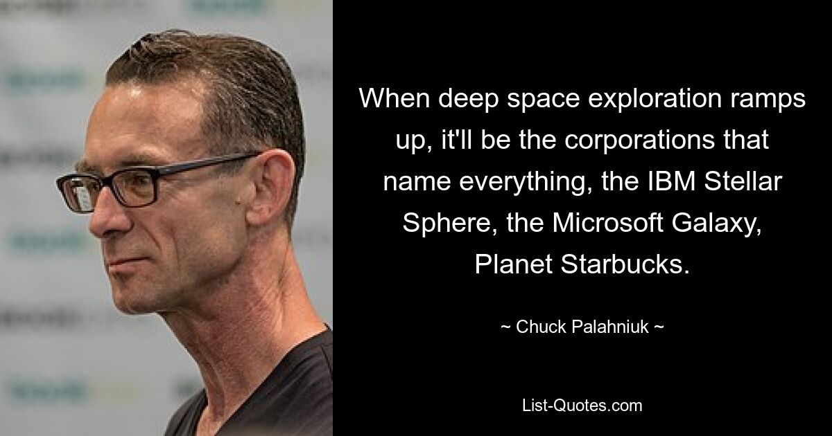 When deep space exploration ramps up, it'll be the corporations that name everything, the IBM Stellar Sphere, the Microsoft Galaxy, Planet Starbucks. — © Chuck Palahniuk