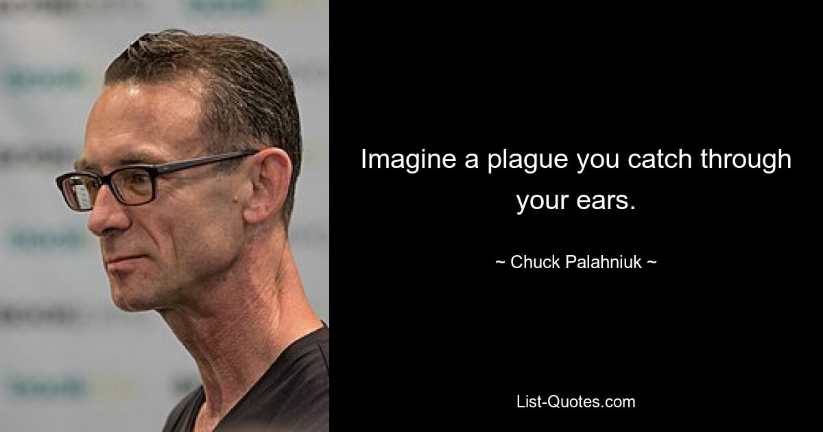 Imagine a plague you catch through your ears. — © Chuck Palahniuk