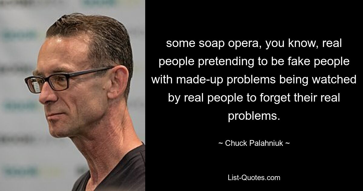 some soap opera, you know, real people pretending to be fake people with made-up problems being watched by real people to forget their real problems. — © Chuck Palahniuk