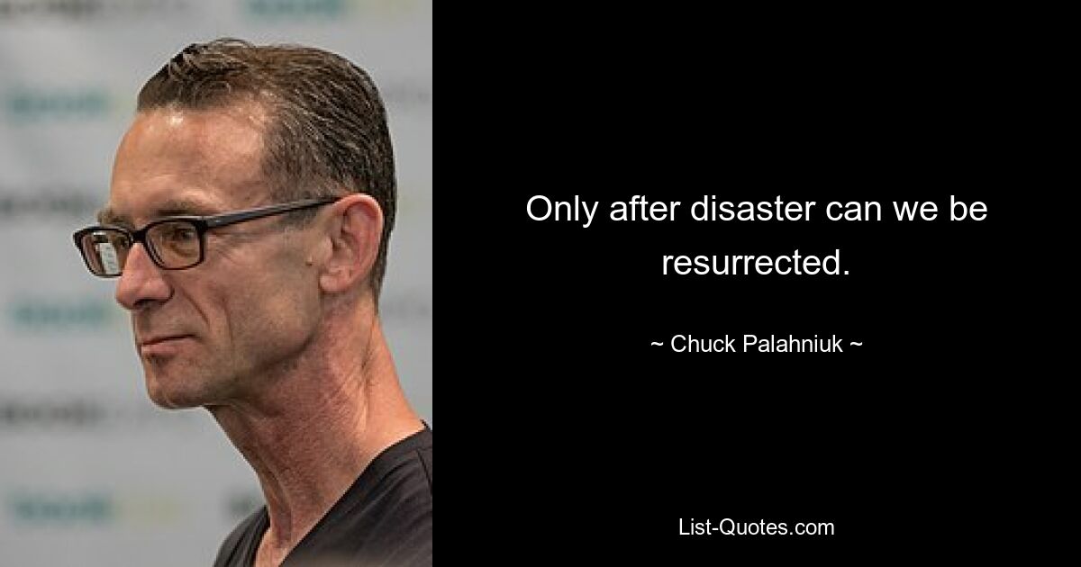 Only after disaster can we be resurrected. — © Chuck Palahniuk