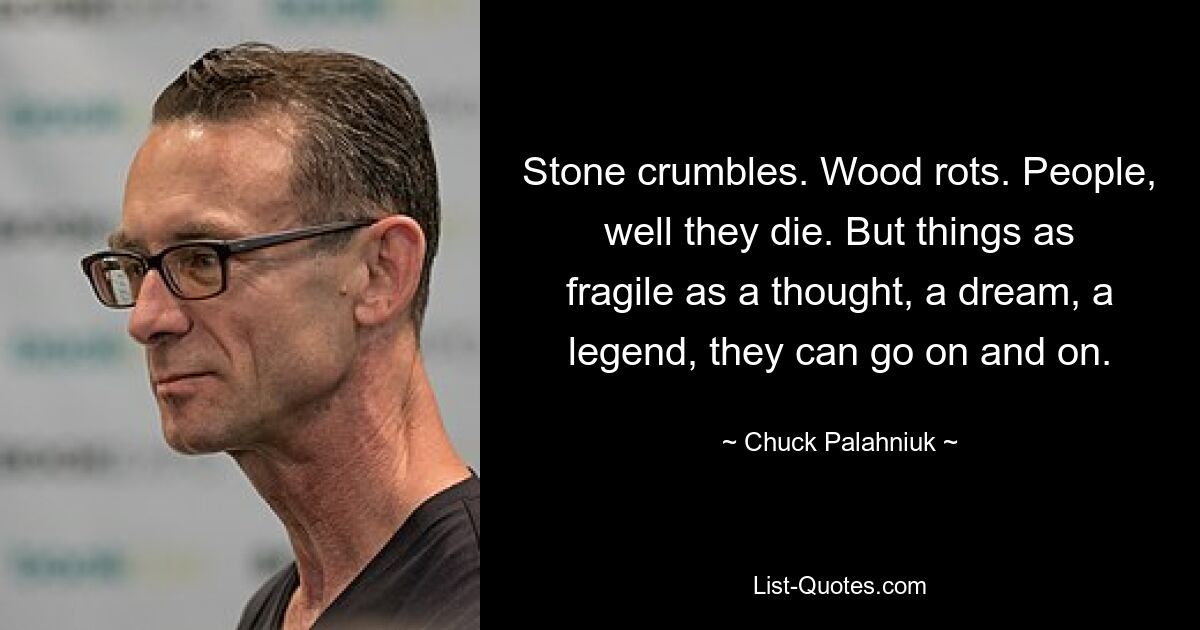 Stone crumbles. Wood rots. People, well they die. But things as fragile as a thought, a dream, a legend, they can go on and on. — © Chuck Palahniuk