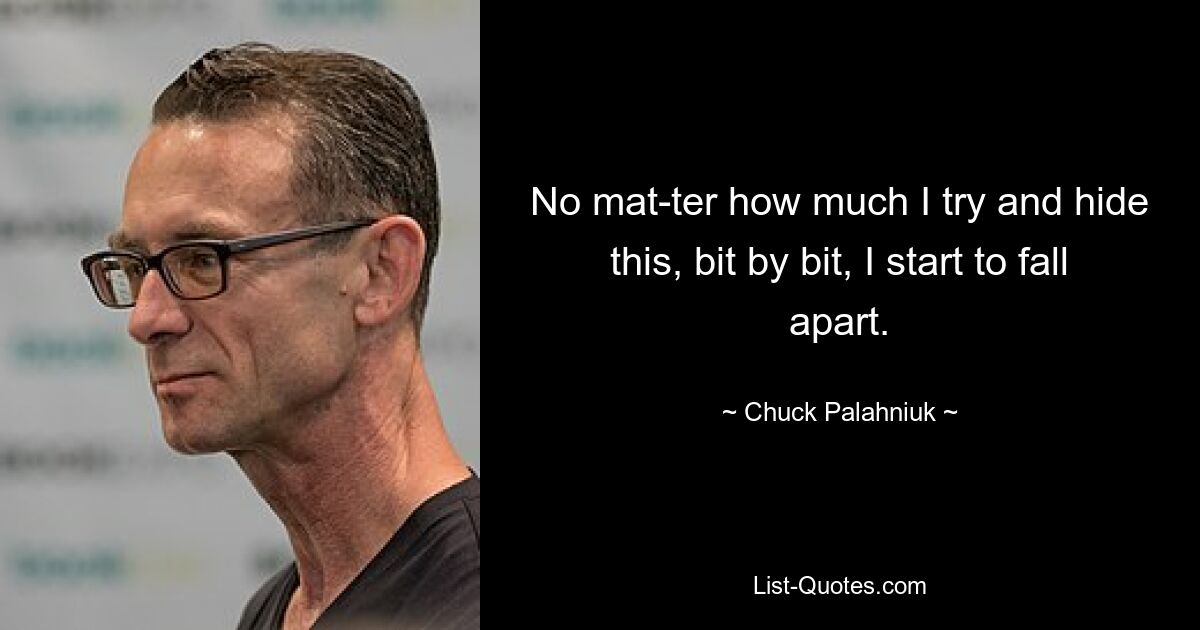 No mat­ter how much I try and hide this, bit by bit, I start to fall apart. — © Chuck Palahniuk