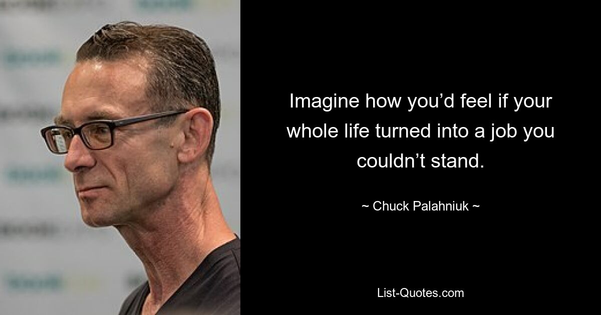 Imagine how you’d feel if your whole life turned into a job you couldn’t stand. — © Chuck Palahniuk